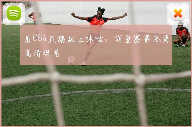 看CBA直播就上咪咕，海量赛事免费高清观看