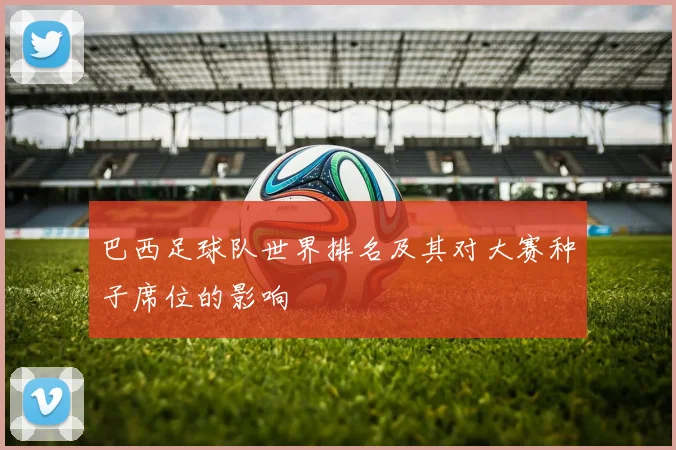 巴西足球队世界排名及其对大赛种子席位的影响