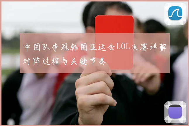 中国队夺冠韩国亚运会LOL决赛详解对阵过程与关键节奏